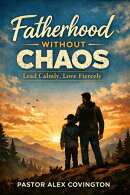 Fatherhood Without Chaos: Lead Calmly, Love Fiercely