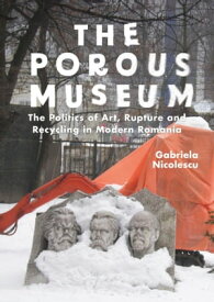 The Porous Museum The Politics of Art, Rupture and Recycling in Modern Romania【電子書籍】[ Gabriela Nicolescu ]