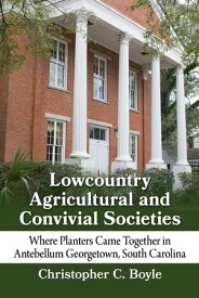 Lowcountry Agricultural and Convivial Societies Where Planters Came Together in Antebellum Georgetown, South Carolina【電子書籍】[ Christopher C. Boyle ]