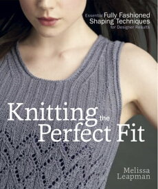 Knitting the Perfect Fit Essential Fully Fashioned Shaping Techniques for Designer Results【電子書籍】[ Melissa Leapman ]