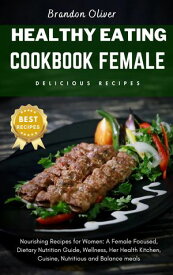 Healthy eating cookbook female Nourishing Recipes for Women: A Female focused, dietary nutrition guide, Wellness, Her Health Kitchen, Cuisine, Nutritious and Balanced meals【電子書籍】[ Brandon Oliver ]