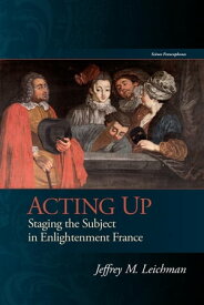 Acting Up Staging the Subject in Enlightenment France【電子書籍】[ Jeffrey M. Leichman ]