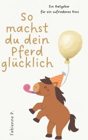 So machst du dein Pferd gl?cklich Ein Ratgeber f?r ein zufriedenes Ross【電子書籍】[ Fabienne P. ]