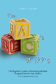 The ABC's of IPP's The Beginner's Guide to Developing Individual Program Plans for Your Clients (A.K.A Implementation Plan)【電子書籍】[ John A. Reyna ]