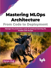 Mastering MLOps Architecture: From Code to Deployment Manage the production cycle of continual learning ML models with MLOps (English Edition)【電子書籍】[ Raman Jhajj ]