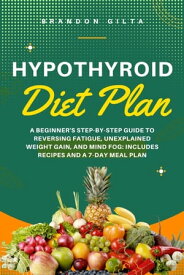 Hypothyroid Diet Plan A Beginner's Step-by-Step Guide to Reversing Fatigue, Unexplained Weight Gain, and Mind Fog: Includes Recipes and a 7-Day Meal Plan【電子書籍】[ Brandon Gilta ]