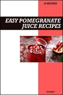 Easy Pomegranate Juice Recipe Book: Antioxidant-Rich Heart Health Recipes for Fresh Homemade Energy & Vitality Juices