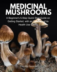 Medicinal Mushrooms A Beginner's 5-Step Quick Start Guide on Getting Started, with an Overview of its Health Use Cases【電子書籍】[ Felicity Paulman ]