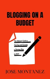 Blogging on a Budget: The Ultimate Guide to Starting and Growing a Thriving Blog in 2024【電子書籍】[ Jose Montanez ]