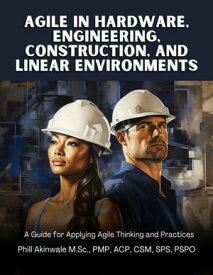 Agile in Hardware, Engineering, Construction and Linear Environments A Guide for Applying Agile Thinking and Practices【電子書籍】[ Phill Akinwale ]