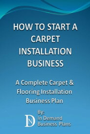 How To Start A Carpet Installation Business: A Complete Carpet & Flooring Installation Business Plan【電子書籍】[ In Demand Business Plans ]