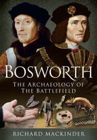 Bosworth The Archaeology of the Battlefield【電子書籍】[ Richard Mackinder ]