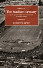 The stadium century Sport, spectatorship and mass society in modern France【電子書籍】[ Robert W. Lewis ]