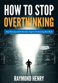 How to Stop Overthinking Stop Worrying and Be Mentally Tough by Decluttering Your Mind【電子書籍】[ Raymond Henry ]
