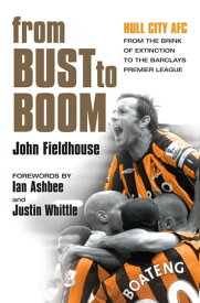 From Bust to Boom Hull City AFC - from the brink of extinction to the Premier League【電子書籍】[ John Fieldhouse ]