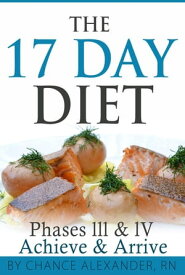 The 17 Day Diet: Phase III & IV, Achieve & Arrive【電子書籍】[ Chance Alexander, RN ]