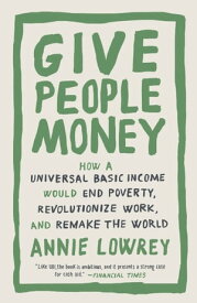 Give People Money How a Universal Basic Income Would End Poverty, Revolutionize Work, and Remake the World【電子書籍】[ Annie Lowrey ]