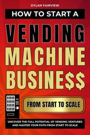 How to Start a Vending Machine Business: Uncover the Full Potential of Vending Ventures and Master Your Path from Start to Scale【電子書籍】[ Dylan Fairview ]