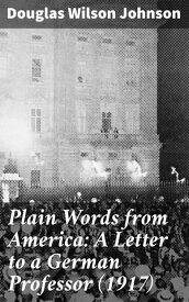 Plain Words from America: A Letter to a German Professor (1917)【電子書籍】[ Douglas Wilson Johnson ]