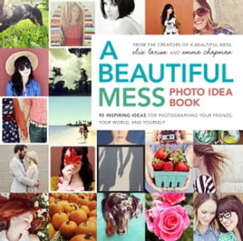 A Beautiful Mess Photo Idea Book 95 Inspiring Ideas for Photographing Your Friends, Your World, and Yourself【電子書籍】[ Elsie Larson ]