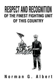 Respect and Recognition of the Finest Fighting Unit of This Country【電子書籍】[ Norman G. Albert ]