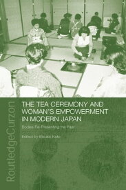 The Tea Ceremony and Women's Empowerment in Modern Japan Bodies Re-Presenting the Past【電子書籍】[ Etsuko Kato ]