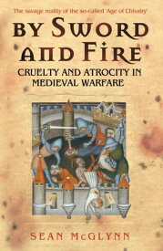 By Sword and Fire Cruelty And Atrocity In Medieval Warfare【電子書籍】[ Sean McGlynn ]