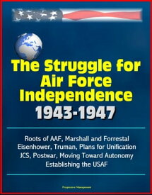 The Struggle for Air Force Independence 1943-1947: Roots of AAF, Marshall and Forrestal, Eisenhower, Truman, Plans for Unification, JCS, Postwar, Moving Toward Autonomy, Establishing the USAF【電子書籍】[ Progressive Management ]
