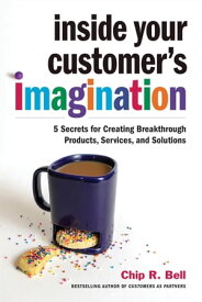 Inside Your Customer's Imagination 5 Secrets for Creating Breakthrough Products, Services, and Solutions【電子書籍】[ Chip R. Bell ]