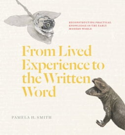 From Lived Experience to the Written Word Reconstructing Practical Knowledge in the Early Modern World【電子書籍】[ Pamela H. Smith ]
