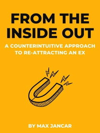From The Inside Out: A Counterintuitive Approach To Re-Attracting An Ex【電子書籍】[ Max Jancar ]