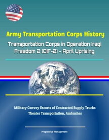 Army Transportation Corps History: Transportation Corps in Operation Iraqi Freedom 2 (OIF-2) - April Uprising, Military Convoy Escorts of Contracted Supply Trucks, Theater Transportation, Ambushes【電子書籍】[ Progressive Management ]
