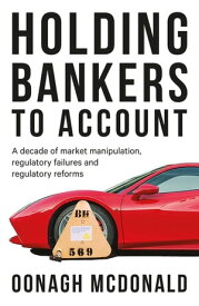 Holding bankers to account A decade of market manipulation, regulatory failures and regulatory reforms【電子書籍】[ Oonagh McDonald ]