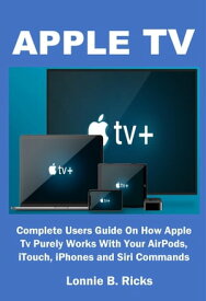 APPLE TV Complete Users Guide On How Apple Tv Purely Works With Your AirPods, iTouch, iPhones and Siri Commands【電子書籍】[ Lonnie B. Ricks ]