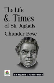 The Life & Times of Sir Jugadis Chunder Bose: An Enchanting Journey through History 【電子書籍】[ Sir Jagadis Chunder Bose ]