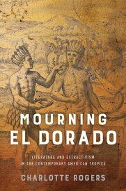 Mourning El Dorado Literature and Extractivism in the Contemporary American Tropics【電子書籍】[ Charlotte Rogers ]