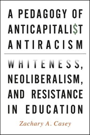 A Pedagogy of Anticapitalist Antiracism Whiteness, Neoliberalism, and Resistance in Education【電子書籍】[ Zachary A. Casey ]