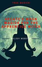 Hecate’s Moon Magick for the Apprentice Witch True Magick, #4【電子書籍】[ Melody Webster ]