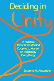 Deciding in Unity A Practical Process for Married Couples to Agree on Practically Everything【電子書籍】[ Susanne M. Alexander ]
