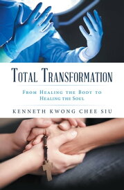 Total Transformation From Healing the Body to Healing the Soul【電子書籍】[ Kenneth Kwong Chee Siu ]