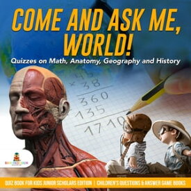 Come and Ask Me, World! : Quizzes on Math, Anatomy, Geography and History | Quiz Book for Kids Junior Scholars Edition | Children's Questions & Answer Game Books【電子書籍】[ Baby Professor ]