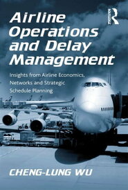 Airline Operations and Delay Management Insights from Airline Economics, Networks and Strategic Schedule Planning【電子書籍】[ Cheng-Lung Wu ]
