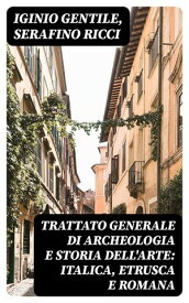 Trattato generale di Archeologia e Storia dell'Arte: Italica, Etrusca e Romana【電子書籍】[ Iginio Gentile ]