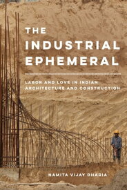 The Industrial Ephemeral Labor and Love in Indian Architecture and Construction【電子書籍】[ Namita Vijay Dharia ]