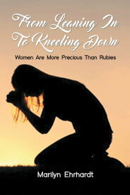 From Leaning In To Kneeling Down Women Are More Precious Than Rubies【電子書籍】[ Marilyn Ehrhardt ]