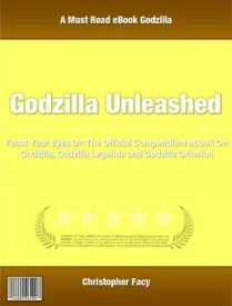 Godzilla Unleashed Feast Your Eyes On The Official Compendium eBook On Godzilla, Godzilla Legends and Godzilla Criterion【電子書籍】[ Christopher Facy ]