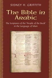 The Bible in Arabic The Scriptures of the "People of the Book" in the Language of Islam【電子書籍】[ Sidney H. Griffith ]