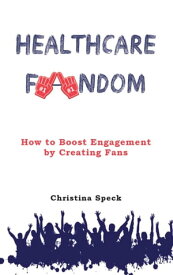 Healthcare Fandom How to Boost Engagement by Creating Fans【電子書籍】[ Christina Speck ]