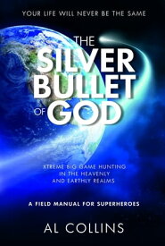 The Silver Bullet of God Xtreme Big Game Hunting in the Earthly and Heavenly Realms【電子書籍】[ Al Collins ]