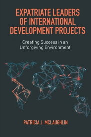 Expatriate Leaders of International Development Projects Creating Success in an Unforgiving Environment【電子書籍】[ Patricia J. McLaughlin ]